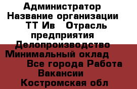 Администратор › Название организации ­ ТТ-Ив › Отрасль предприятия ­ Делопроизводство › Минимальный оклад ­ 20 000 - Все города Работа » Вакансии   . Костромская обл.